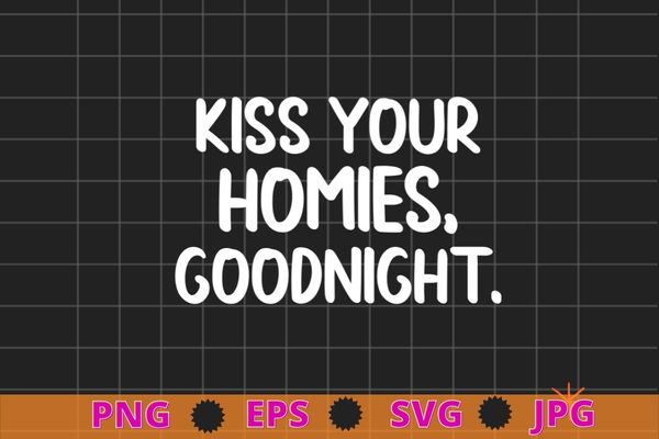 Kiss Your Homies Goodnight Funny Sarcasm (On Back) T-Shirt design svg, Kiss Your Homies Goodnight Funny Tees png,