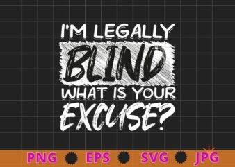 I’M LEGALLY BLIND WHAT IS YOUR EXCUSE? T Shirt Funny Gift T-shirt design svg, Blindness Awareness Month,