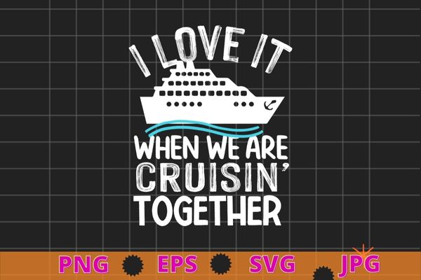 I love it when we are cruisin together shirt vector svg, funny cruise art for men women couple cruising ship t-shirt