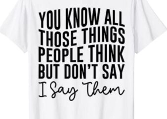 You Know All Those Things People Think But Don’t Say T-Shirt