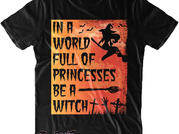 In a world full of princesses be a witch svg, halloween svg, pumpkin svg, witch svg, ghost svg, trick or treat, spooky, hocus pocus, halloween, halloween night t shirt design for sale