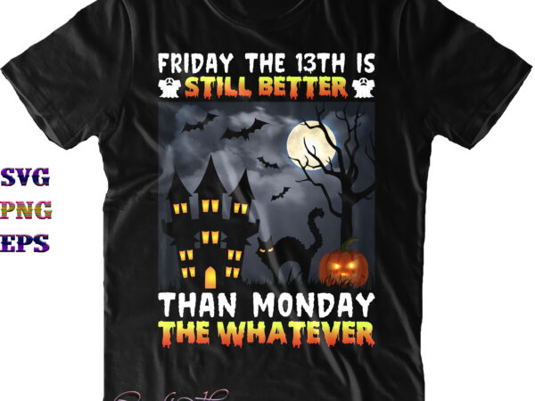 Friday the 13th is still better than monday the whatever svg, friday the 13th svg, black cat svg, cat png, halloween svg, funny halloween, halloween party, halloween quote, halloween night, t shirt graphic design