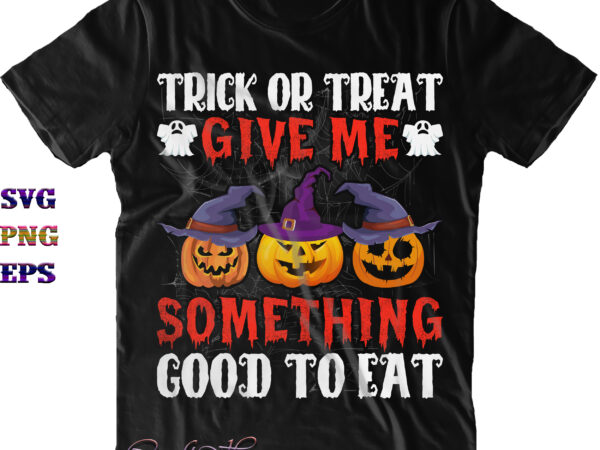 Trick or treat give me something good to eat svg, trick or treat svg, halloween svg, halloween costumes, halloween quote, funny halloween, halloween party, halloween night, pumpkin svg, witch svg, t shirt designs for sale