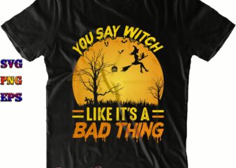 You Say Witch Like It’s A Bad Thing Svg, Bad Witch Svg, Halloween Svg, Halloween Costumes, Halloween Quote, Halloween Funny, Halloween Party, Halloween Night, Pumpkin Svg, Witch Svg, Ghost Svg,
