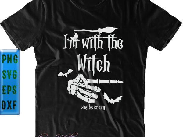I’m with the witch she be crazy svg, funny witch svg, halloween svg, funny halloween, halloween party, halloween quote, halloween night, pumpkin svg, witch svg, ghost svg, halloween death, trick t shirt design for sale