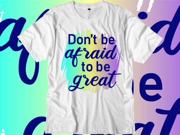 Don’t be afraid to be great inspirational quotes t shirt designs, svg, png, sublimation, eps, ai,