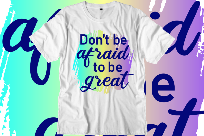 Don’t Be Afraid To be Great Inspirational Quotes T shirt Designs, Svg, Png, Sublimation, Eps, Ai,