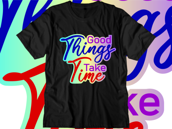 Good things take time, inspirational quotes t shirt designs, svg, png, sublimation, eps, ai,