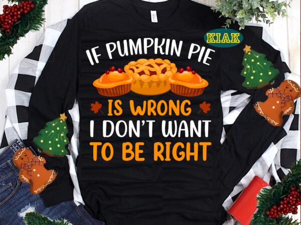 If pumpkin pie is wrong i don’t want to be right svg, thanksgiving t shirt designs, thanksgiving svg, turkey svg, thanksgiving vector, thanksgiving tshirt template, thankful svg, thanksgiving graphics, thanksgiving