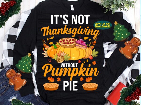 It’s not thanksgiving without pumpkin pie svg, thanksgiving t shirt design, pumpkin pie vector, thanksgiving svg, turkey svg, thanksgiving vector, thanksgiving tshirt template, thankful svg, thanksgiving graphics, gobble svg, blessed