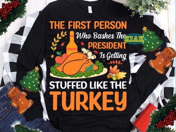 The first person who bashes the president is getting stuffed like the turkey svg, stuffed like the turkey svg, thanksgiving t shirt design, thanksgiving svg, turkey svg, thanksgiving vector, thanksgiving