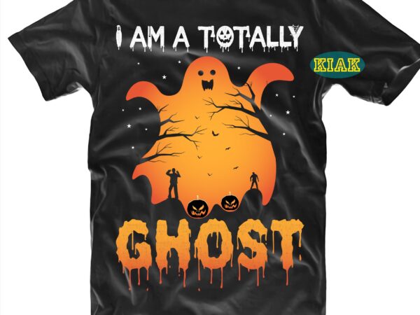 I am a totally ghost svg, funny ghost svg, halloween svg, halloween party, halloween night, halloween quotes, funny halloween, ghost svg, pumpkin svg, witch svg, spooky, hocus pocus svg, trick t shirt design for sale