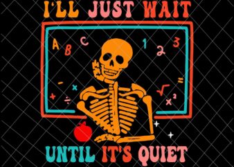 I’ll Just Wait Until It’s Quiet Svg, Halloween Teacher Svg, School Halloween Svg, Skeleton Halloween Svg, Skeleton Teacher Svg t shirt design for sale