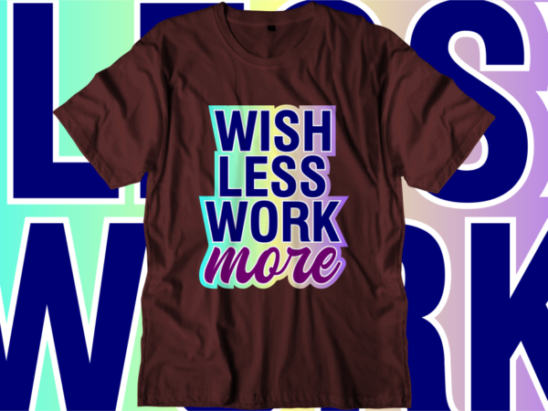 Wish Less Work More, Inspirational Quotes T shirt Designs, Svg, Png, Sublimation, Eps, Ai, Vector