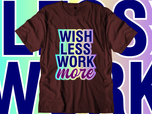 Wish less work more, inspirational quotes t shirt designs, svg, png, sublimation, eps, ai, vector