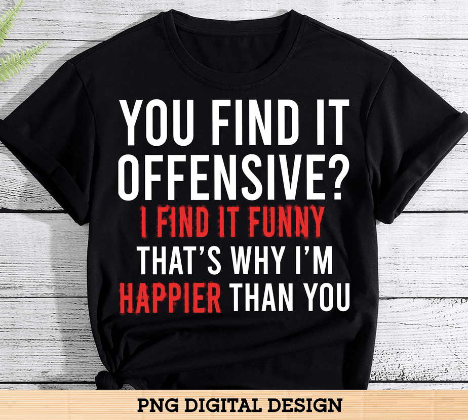 You Find It Offensive I Find It Funny That_s Why Im Happier Than You ...