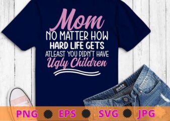 Mom no matter how hard life gets Atleast you didn’t have T-shirt design svg vector,