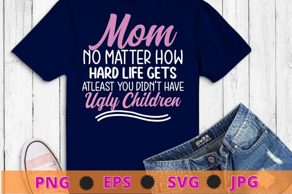 Mom no matter how hard life gets atleast you didn’t have t-shirt design svg vector,