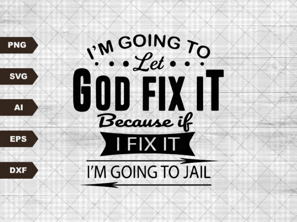 I’m going to let god fix it, because if i fix it i’m going to jail, christian shirt, quote svg, christian quote svg, t shirt design for sale