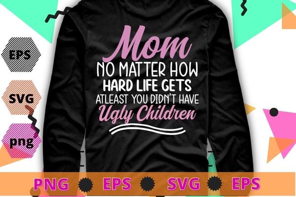 Mom no matter how hard life gets Atleast you didn’t have T-shirt design svg vector,