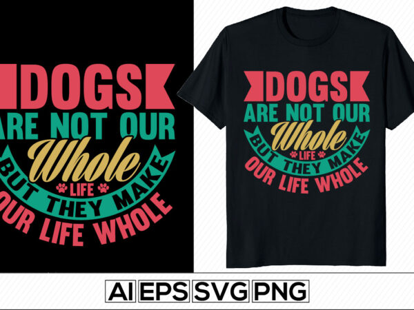 Dogs are not our whole life but they make our life whole, funny cute dog love. animals wildlife dog gift tee template, i loved dog, inspirational puppy love, dog paw t shirt vector illustration