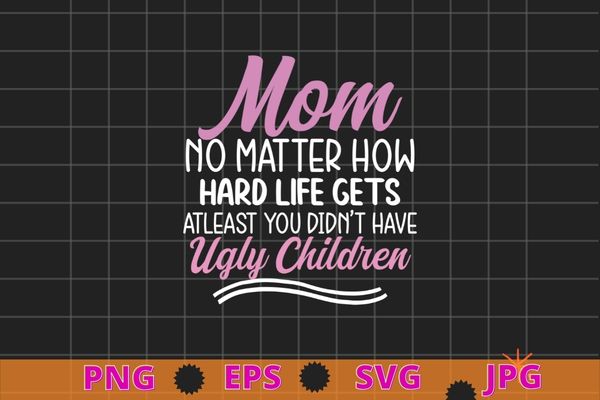 Mom no matter how hard life gets Atleast you didn’t have T-shirt design svg vector,