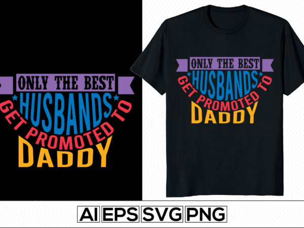 Only the best husbands get promoted to daddy motivational and inspirational saying, new year, father’s day t-shirt, dad best friend graphic template
