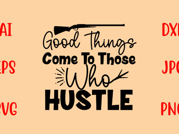 Good things come to those who hustle svg t shirt design template