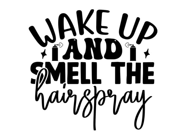 Wake up and smell the hairspray svg t shirt design for sale