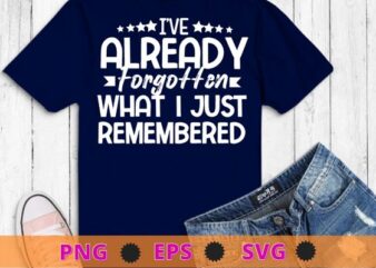 I’ve Already Forgotten What I Just Remembered T-Shirt design svg,