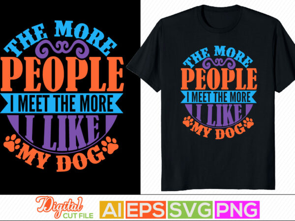 The more people i meet the more i like my dog, i love my dog, animals wildlife cute dog, puppy lover, typography dog greeting template t shirt designs for sale