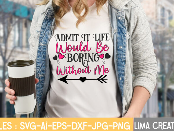 Admit it life would be boring without me t-shirt design,valentine svg bundle, valentines day svg bundle, love svg, valentine bundle, valentine svg, valentine quote svg bundle, clipart, cricut valentine svg