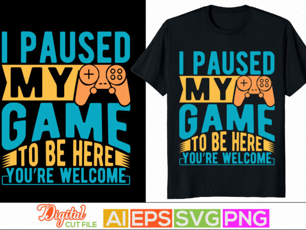 I paused my game to be here you’re welcome t shirt design, video gamer graphic tee, game console typography apparel