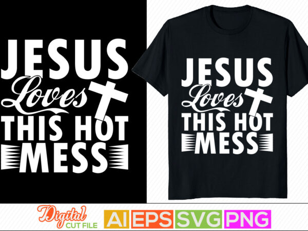 Jesus loves this hot mess, faith love, christian calligraphy lettering t shirt, jesus christ phrase silhouette arts