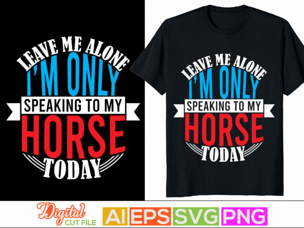 Leave me alone i’m only speaking to my horse today lettering design, animals wildlife horse abstract art in silhouette