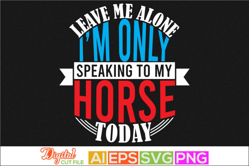 leave me alone i’m only speaking to my horse today lettering design, animals wildlife horse abstract art in silhouette