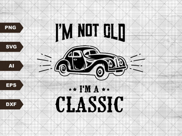Classic car svg, grandfather, car printable, i’m not old i’m a classic, 56 vintage truck, father, dad svg, funny grandpa svg t shirt vector file