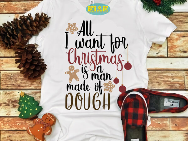 All i want for christmas is a man made of dough svg, merry christmas svg, christmas svg, christmas tree svg, noel, noel scene, santa claus, santa claus svg, santa svg, t shirt vector