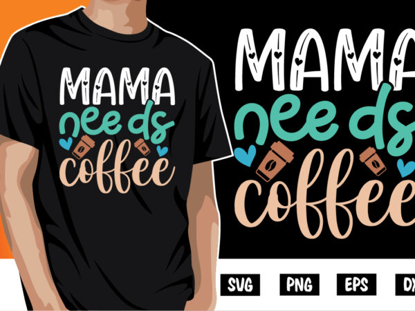 Mama needs coffee shirt print template, mothers day t shirt, gift for mom, coffee lover tee, new mom shirt, coffee tee
