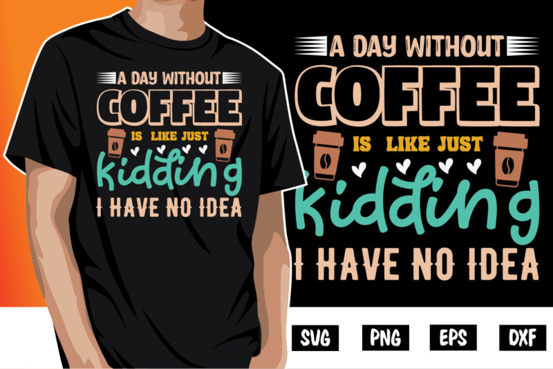 A Day Without Coffee Is Like Just Kidding I Have No Idea Shirt Print Template | Day Without Coffee SVG | Coffee Quote SVG | Coffee Saying | Coffee Cut File