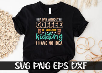 A Day Without Coffee Is Like Just Kidding I Have No Idea Shirt Print Template | Day Without Coffee SVG | Coffee Quote SVG | Coffee Saying | Coffee Cut File t shirt vector