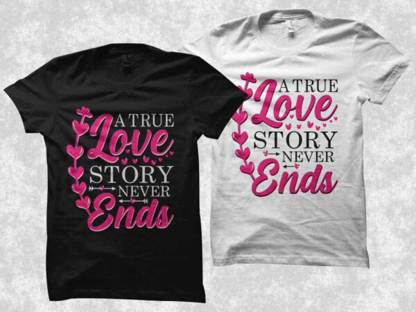 A true love story never ends, creative valentine’s day gift ideas, romantic valentine’s day gift ideas, love shirt, valentine’s day t shirt design, romantic valentine’s day t shirt design, love