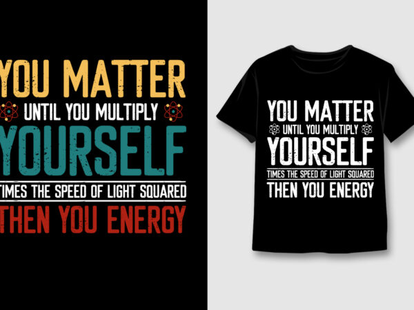 You matter until you multiply yourself t-shirt design