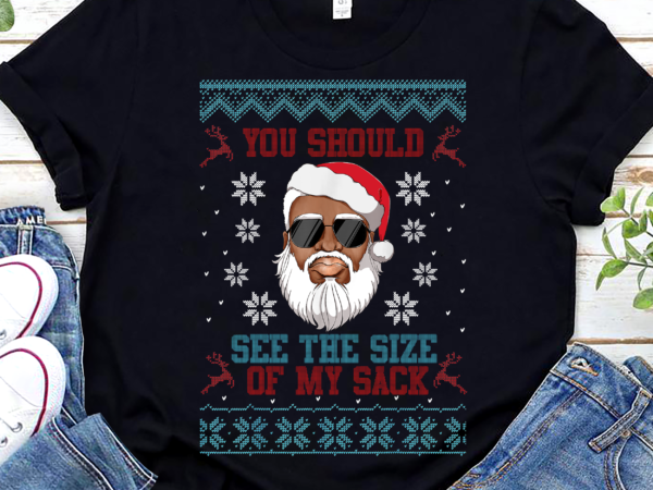 You should see the size of my sack santa black ugly xmas nl t shirt design template