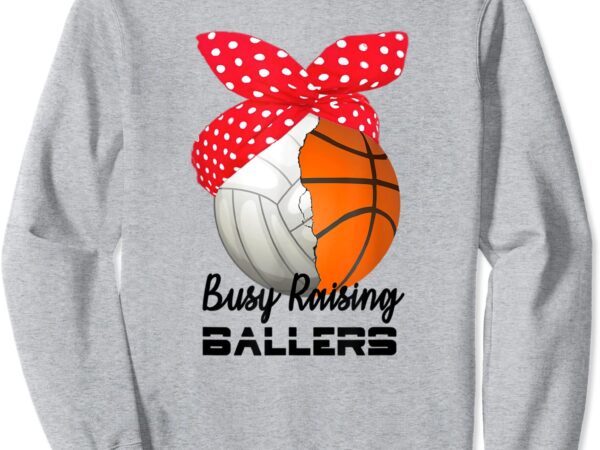 Busy raising ballers mom volleyball basketball mother sweatshirt unisex