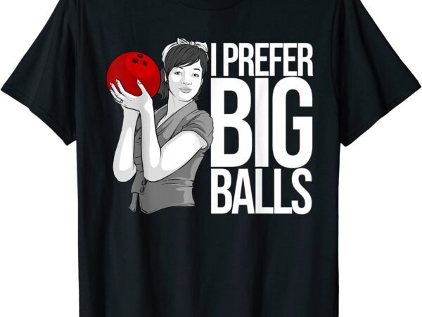 Cool bowling gift for women funny i prefer big balls joke t shirt men