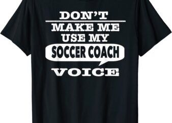 don39t make me use my soccer coach voice t shirt men