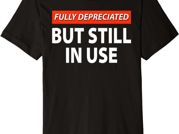 Fully depreciated but still in use funny accounting quote premium t shirt men
