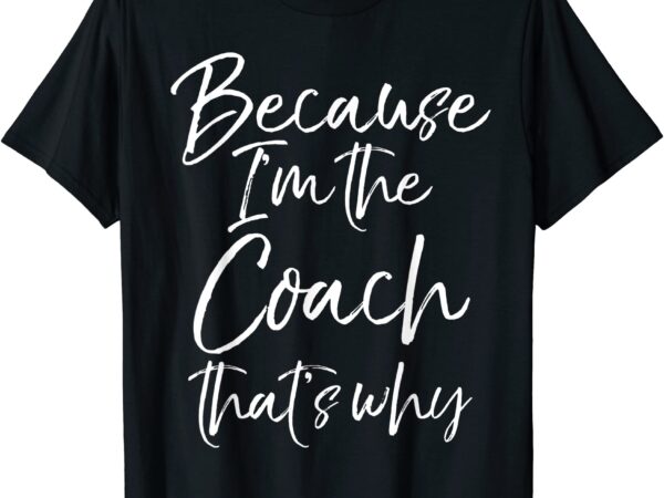 Funny coaching quote gift because i39m the coach that39s why t shirt men