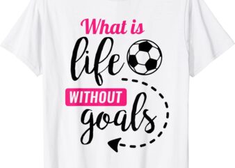 girls soccer shirt what is life without goals soccer tshirt men